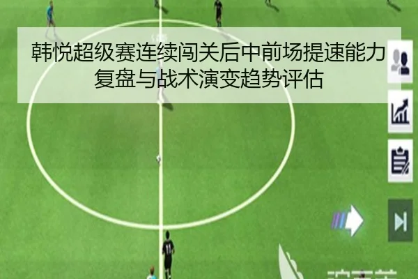 韩悦超级赛连续闯关后中前场提速能力复盘与战术演变趋势评估